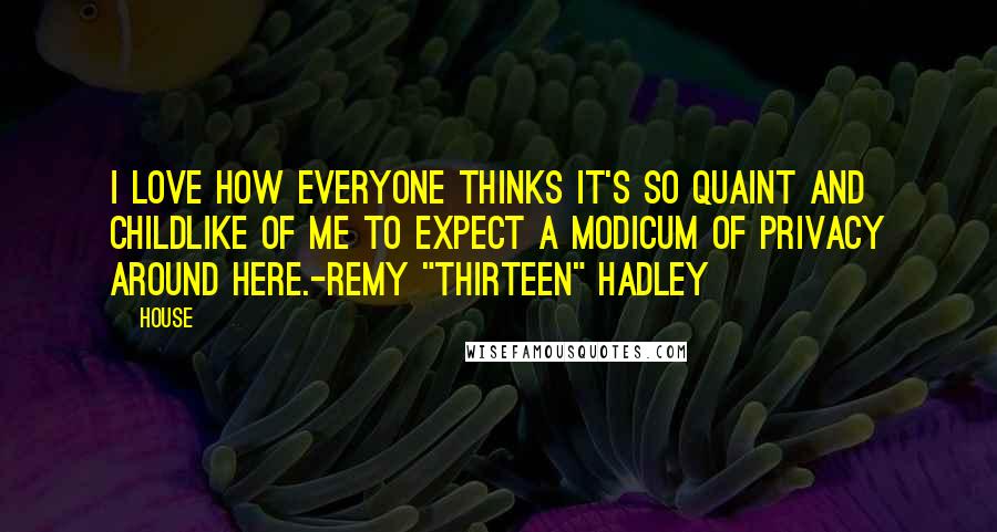 House Quotes: I love how everyone thinks it's so quaint and childlike of me to expect a modicum of privacy around here.-Remy "Thirteen" Hadley