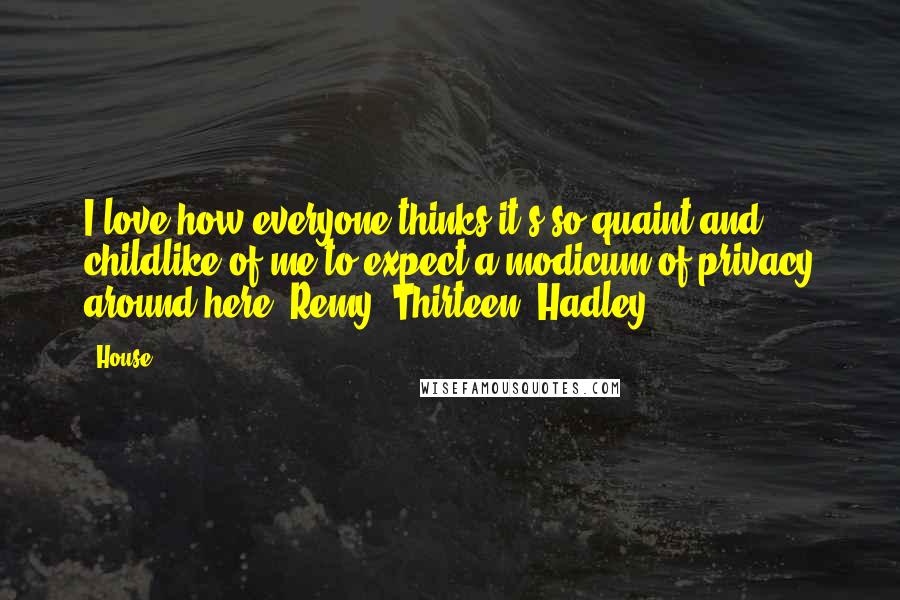 House Quotes: I love how everyone thinks it's so quaint and childlike of me to expect a modicum of privacy around here.-Remy "Thirteen" Hadley