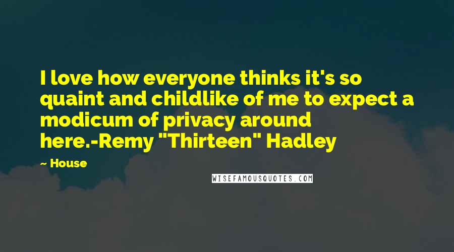 House Quotes: I love how everyone thinks it's so quaint and childlike of me to expect a modicum of privacy around here.-Remy "Thirteen" Hadley