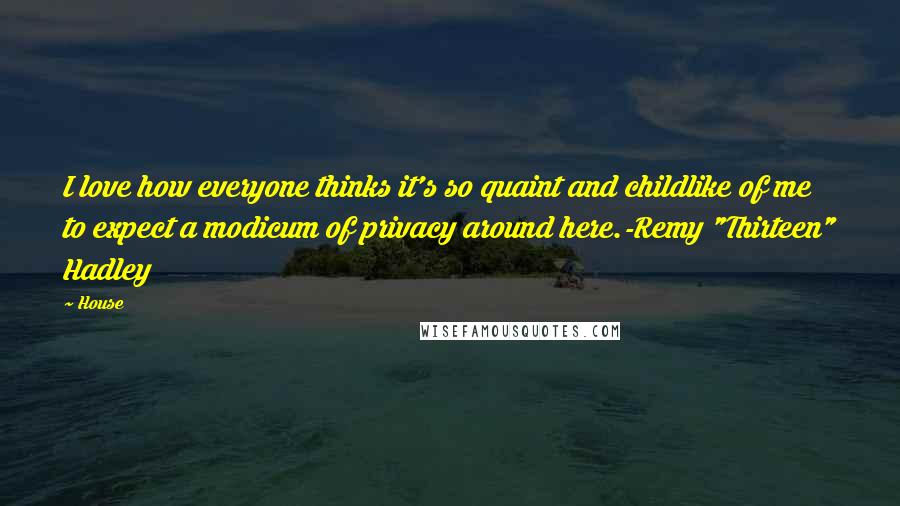 House Quotes: I love how everyone thinks it's so quaint and childlike of me to expect a modicum of privacy around here.-Remy "Thirteen" Hadley