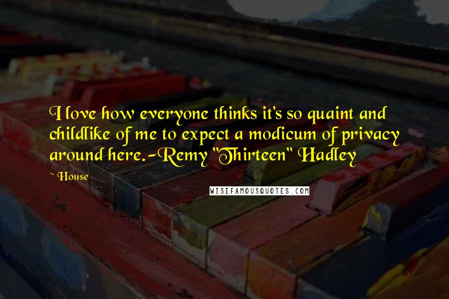 House Quotes: I love how everyone thinks it's so quaint and childlike of me to expect a modicum of privacy around here.-Remy "Thirteen" Hadley