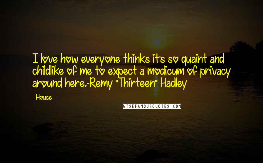 House Quotes: I love how everyone thinks it's so quaint and childlike of me to expect a modicum of privacy around here.-Remy "Thirteen" Hadley