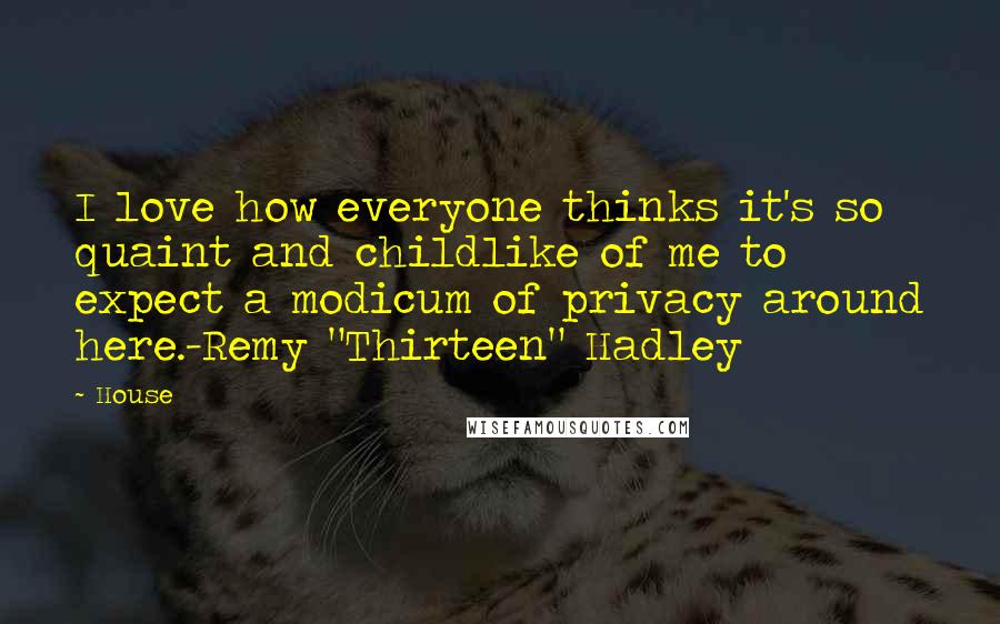 House Quotes: I love how everyone thinks it's so quaint and childlike of me to expect a modicum of privacy around here.-Remy "Thirteen" Hadley