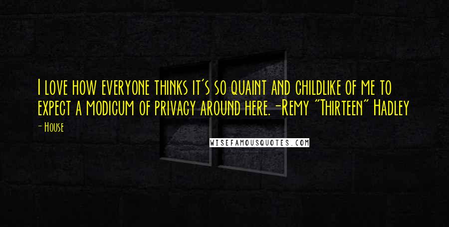 House Quotes: I love how everyone thinks it's so quaint and childlike of me to expect a modicum of privacy around here.-Remy "Thirteen" Hadley