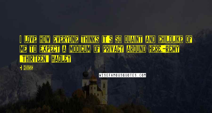 House Quotes: I love how everyone thinks it's so quaint and childlike of me to expect a modicum of privacy around here.-Remy "Thirteen" Hadley