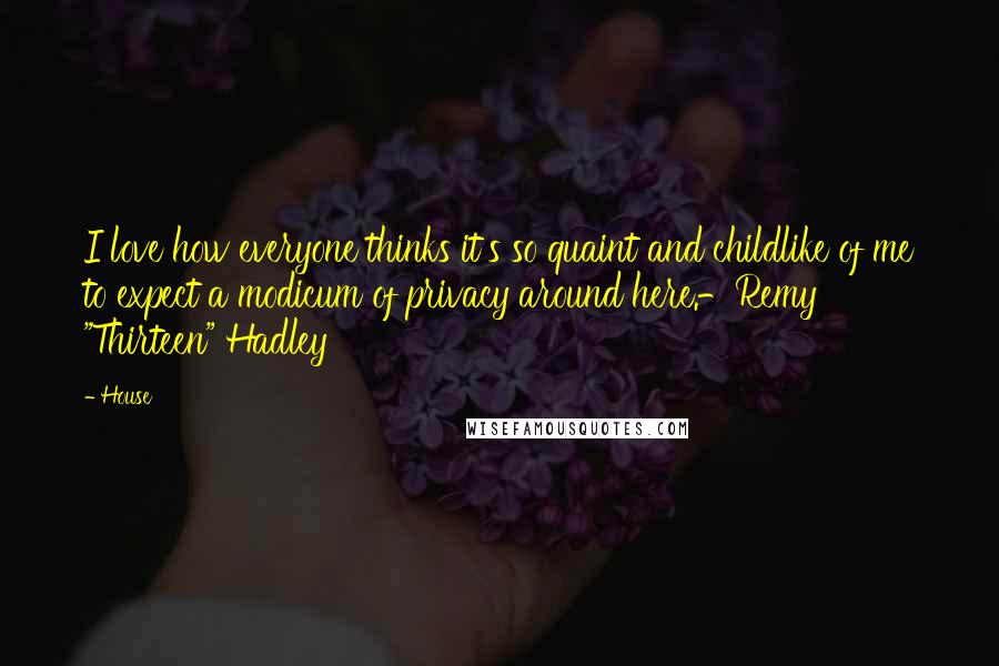 House Quotes: I love how everyone thinks it's so quaint and childlike of me to expect a modicum of privacy around here.-Remy "Thirteen" Hadley