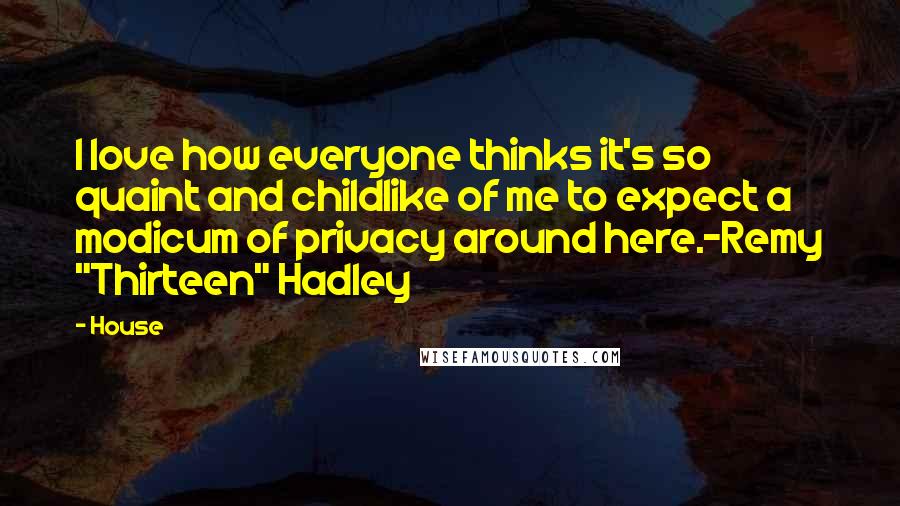 House Quotes: I love how everyone thinks it's so quaint and childlike of me to expect a modicum of privacy around here.-Remy "Thirteen" Hadley
