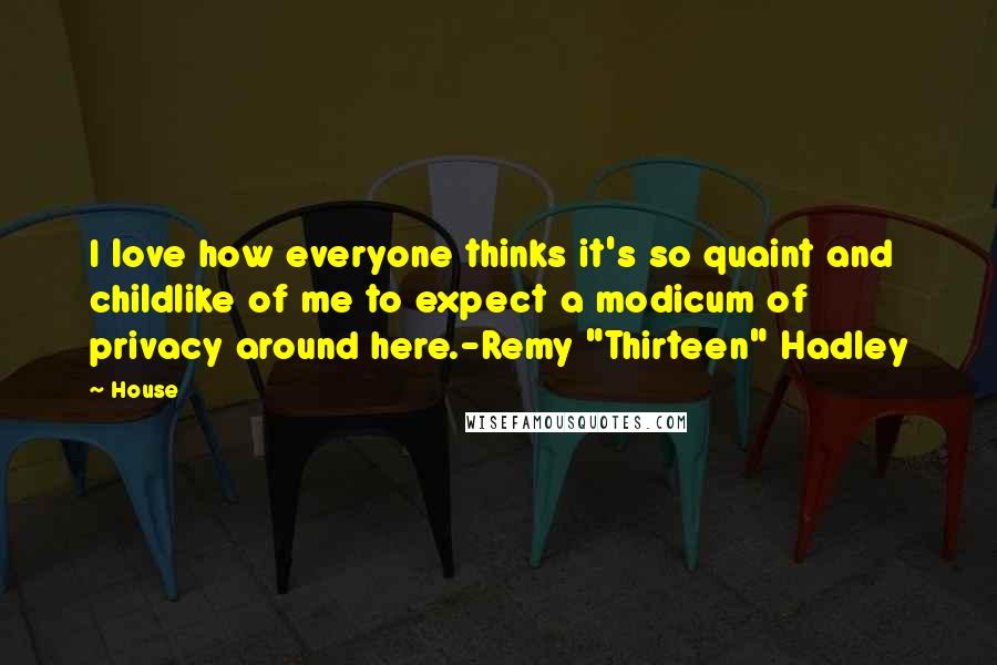 House Quotes: I love how everyone thinks it's so quaint and childlike of me to expect a modicum of privacy around here.-Remy "Thirteen" Hadley