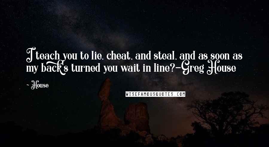 House Quotes: I teach you to lie, cheat, and steal, and as soon as my back's turned you wait in line?-Greg House