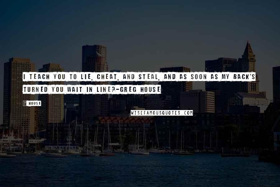 House Quotes: I teach you to lie, cheat, and steal, and as soon as my back's turned you wait in line?-Greg House