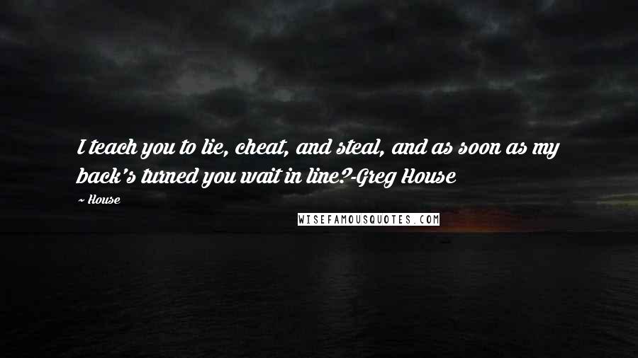 House Quotes: I teach you to lie, cheat, and steal, and as soon as my back's turned you wait in line?-Greg House
