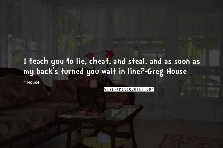 House Quotes: I teach you to lie, cheat, and steal, and as soon as my back's turned you wait in line?-Greg House