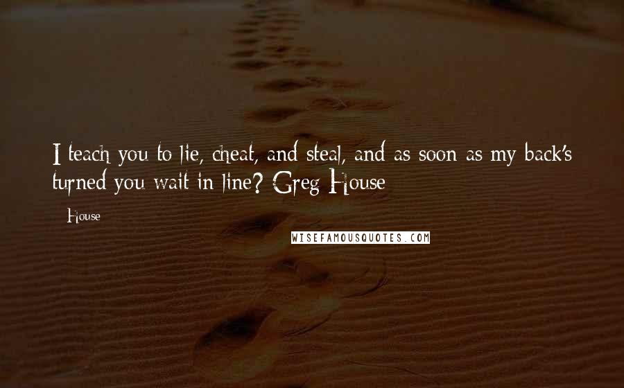 House Quotes: I teach you to lie, cheat, and steal, and as soon as my back's turned you wait in line?-Greg House