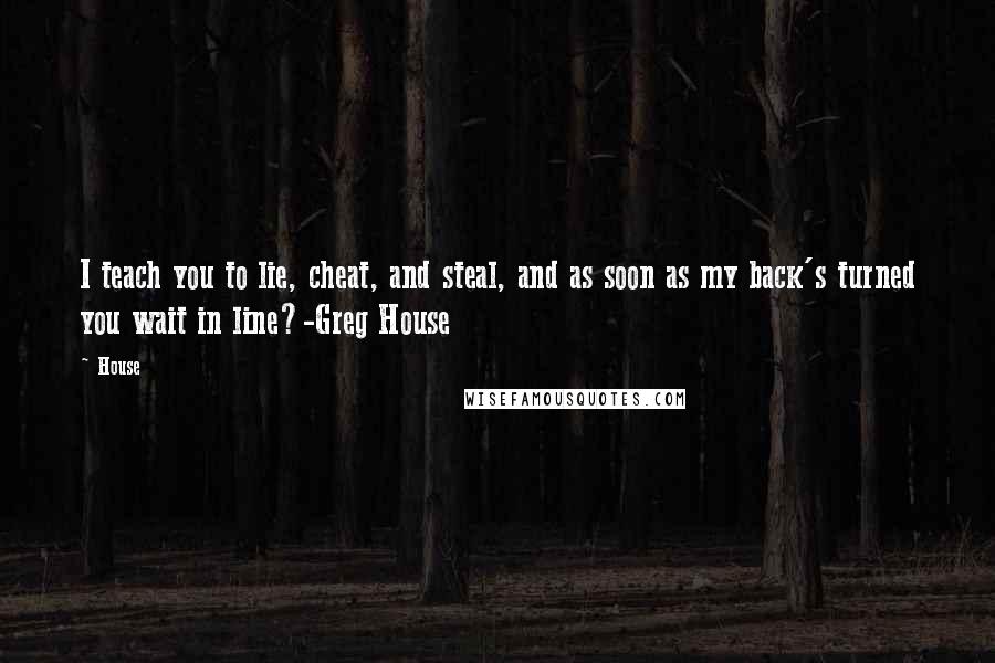 House Quotes: I teach you to lie, cheat, and steal, and as soon as my back's turned you wait in line?-Greg House