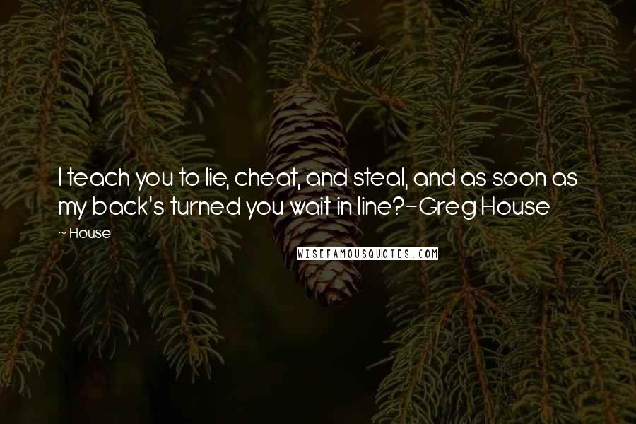 House Quotes: I teach you to lie, cheat, and steal, and as soon as my back's turned you wait in line?-Greg House