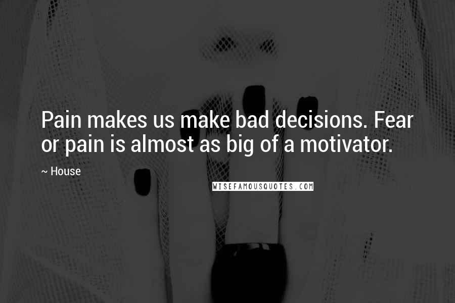 House Quotes: Pain makes us make bad decisions. Fear or pain is almost as big of a motivator.