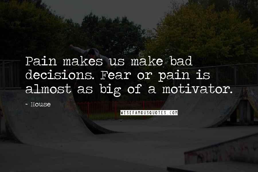 House Quotes: Pain makes us make bad decisions. Fear or pain is almost as big of a motivator.