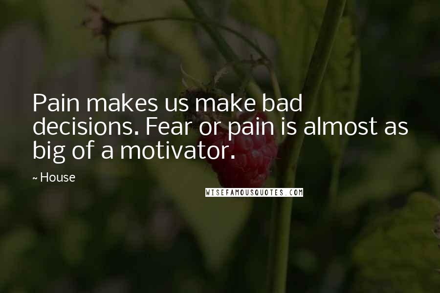 House Quotes: Pain makes us make bad decisions. Fear or pain is almost as big of a motivator.