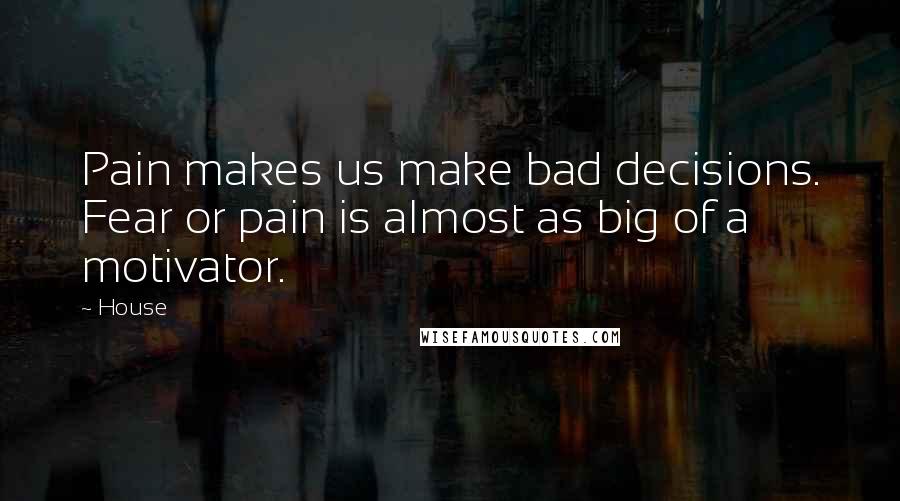House Quotes: Pain makes us make bad decisions. Fear or pain is almost as big of a motivator.