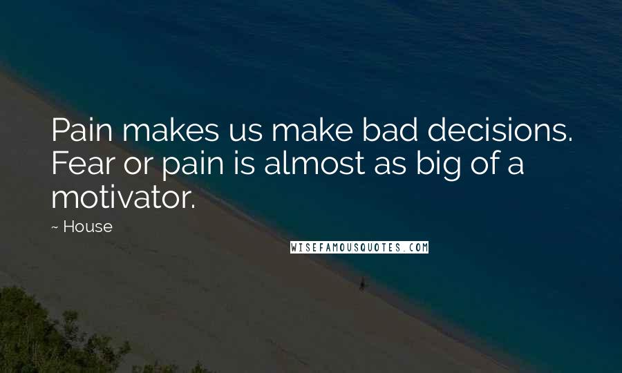 House Quotes: Pain makes us make bad decisions. Fear or pain is almost as big of a motivator.