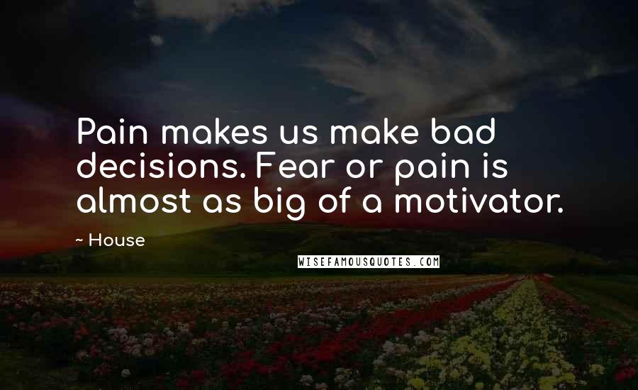 House Quotes: Pain makes us make bad decisions. Fear or pain is almost as big of a motivator.