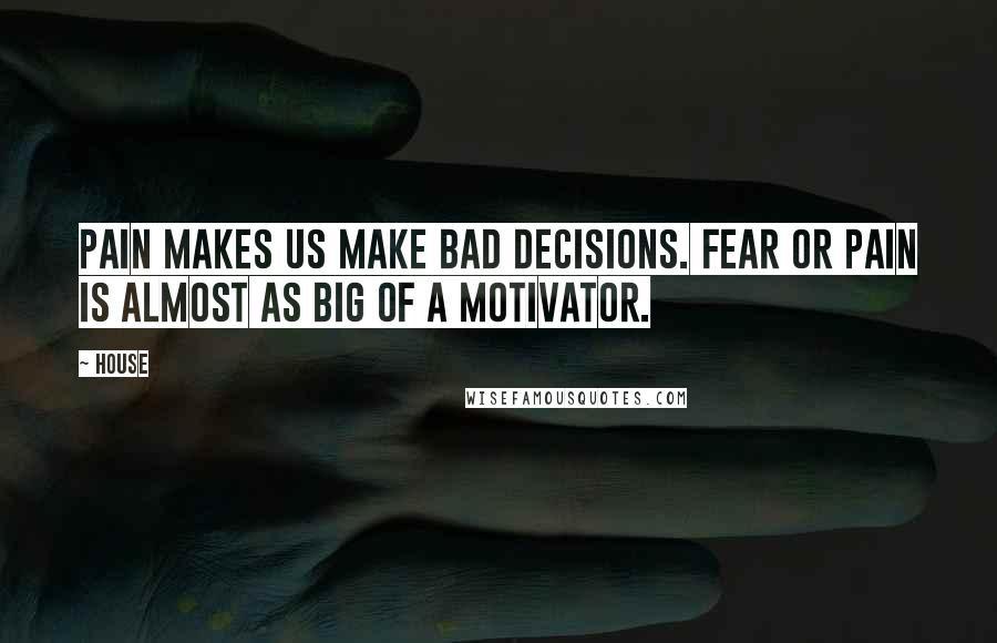 House Quotes: Pain makes us make bad decisions. Fear or pain is almost as big of a motivator.