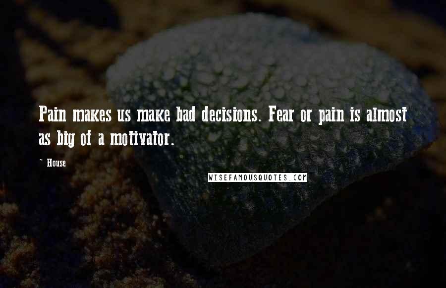 House Quotes: Pain makes us make bad decisions. Fear or pain is almost as big of a motivator.