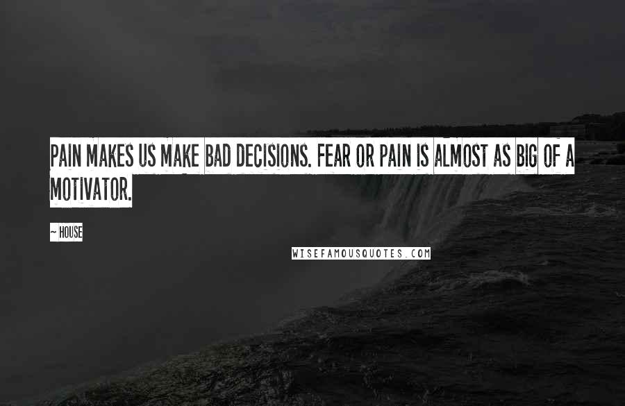 House Quotes: Pain makes us make bad decisions. Fear or pain is almost as big of a motivator.