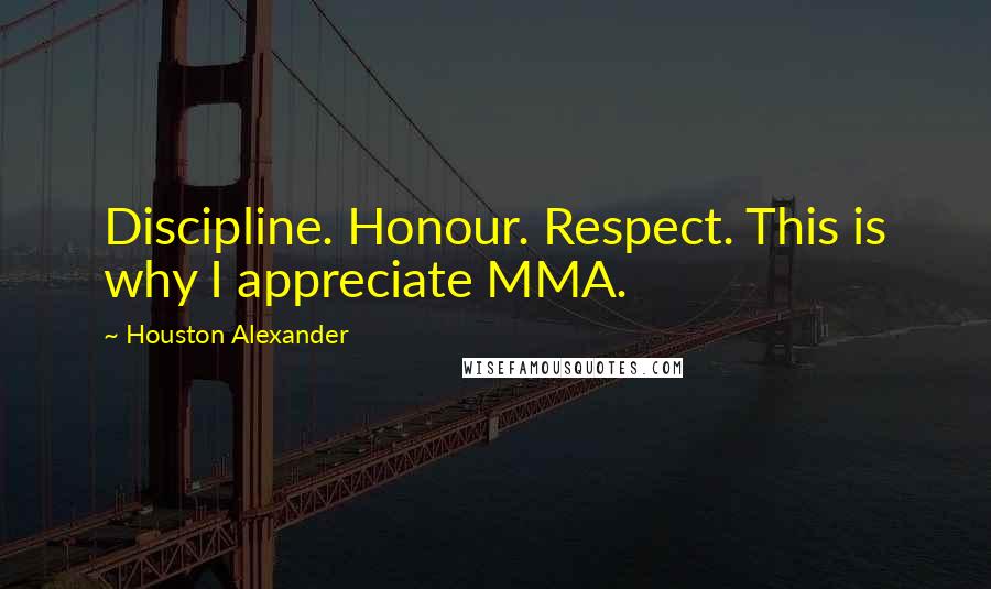 Houston Alexander Quotes: Discipline. Honour. Respect. This is why I appreciate MMA.