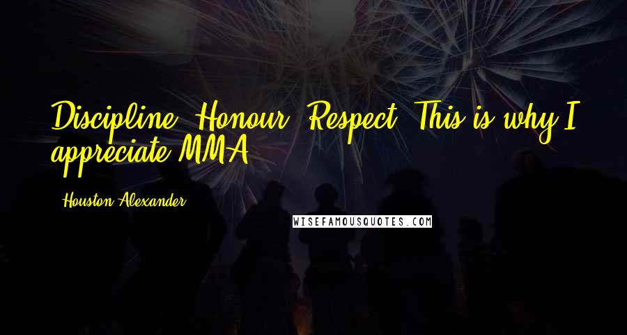 Houston Alexander Quotes: Discipline. Honour. Respect. This is why I appreciate MMA.