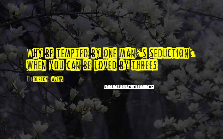 Houston Havens Quotes: Why be tempted by one man's seduction, when you can be loved by three?