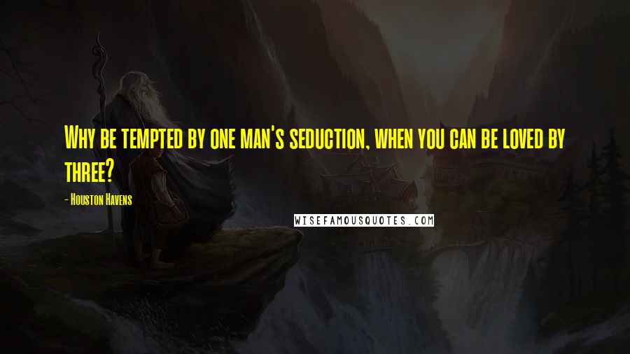 Houston Havens Quotes: Why be tempted by one man's seduction, when you can be loved by three?