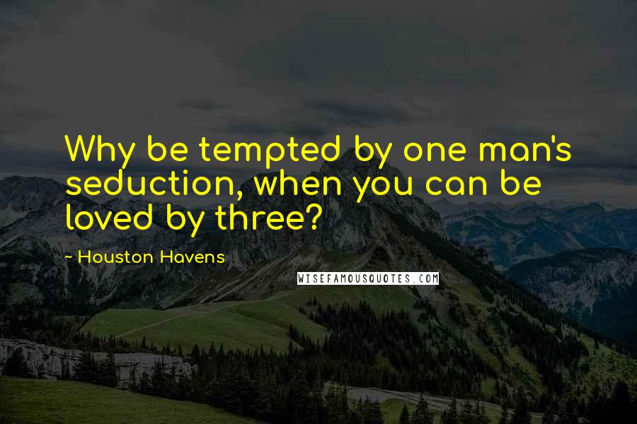 Houston Havens Quotes: Why be tempted by one man's seduction, when you can be loved by three?