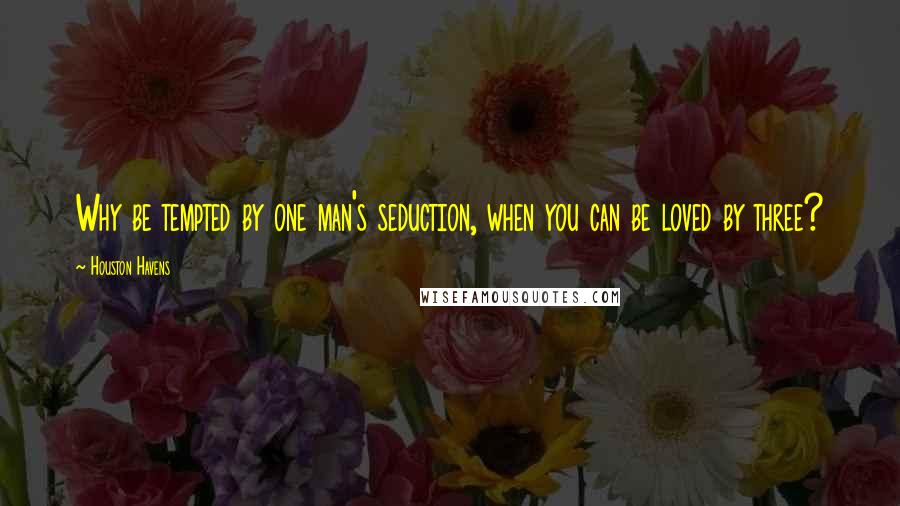 Houston Havens Quotes: Why be tempted by one man's seduction, when you can be loved by three?