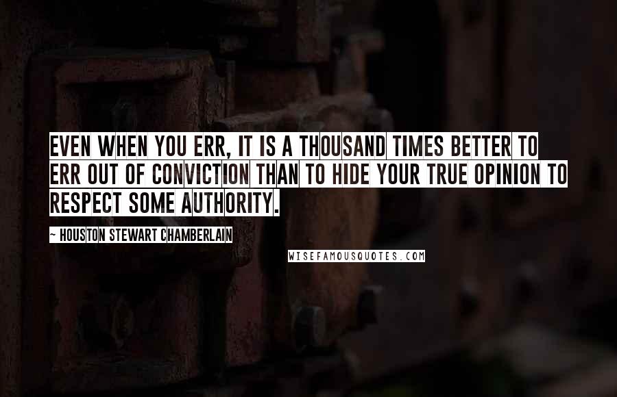 Houston Stewart Chamberlain Quotes: Even when you err, it is a thousand times better to err out of conviction than to hide your true opinion to respect some authority.