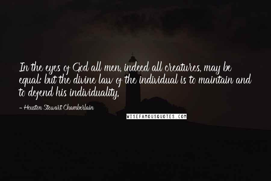 Houston Stewart Chamberlain Quotes: In the eyes of God all men, indeed all creatures, may be equal: but the divine law of the individual is to maintain and to defend his individuality.