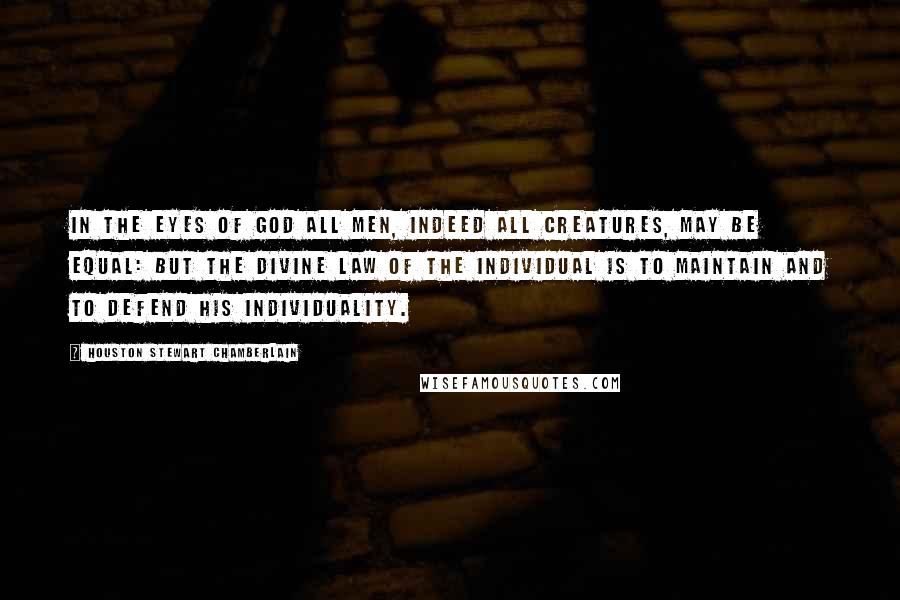 Houston Stewart Chamberlain Quotes: In the eyes of God all men, indeed all creatures, may be equal: but the divine law of the individual is to maintain and to defend his individuality.