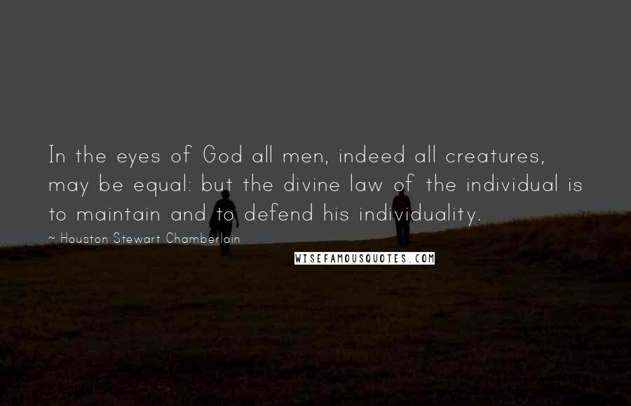 Houston Stewart Chamberlain Quotes: In the eyes of God all men, indeed all creatures, may be equal: but the divine law of the individual is to maintain and to defend his individuality.