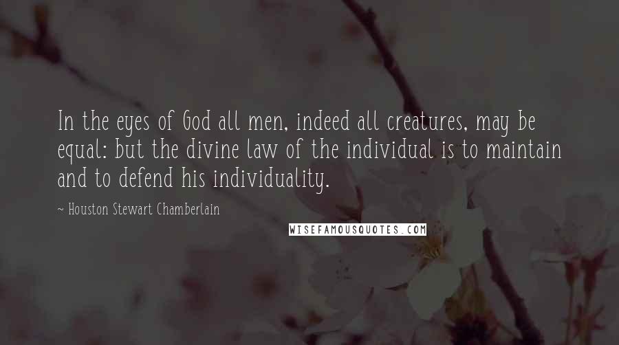 Houston Stewart Chamberlain Quotes: In the eyes of God all men, indeed all creatures, may be equal: but the divine law of the individual is to maintain and to defend his individuality.