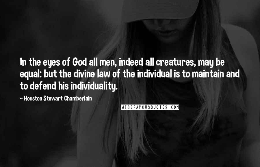 Houston Stewart Chamberlain Quotes: In the eyes of God all men, indeed all creatures, may be equal: but the divine law of the individual is to maintain and to defend his individuality.