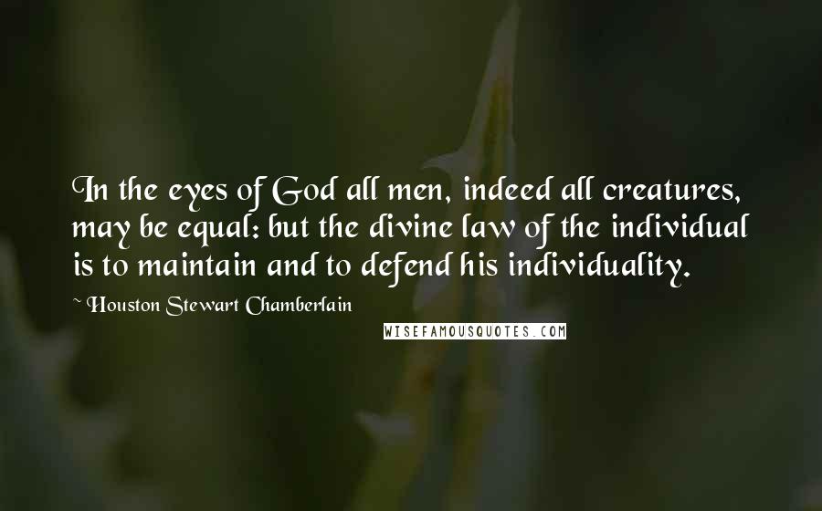 Houston Stewart Chamberlain Quotes: In the eyes of God all men, indeed all creatures, may be equal: but the divine law of the individual is to maintain and to defend his individuality.