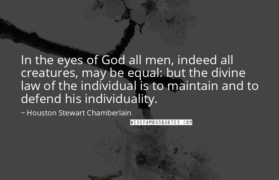 Houston Stewart Chamberlain Quotes: In the eyes of God all men, indeed all creatures, may be equal: but the divine law of the individual is to maintain and to defend his individuality.