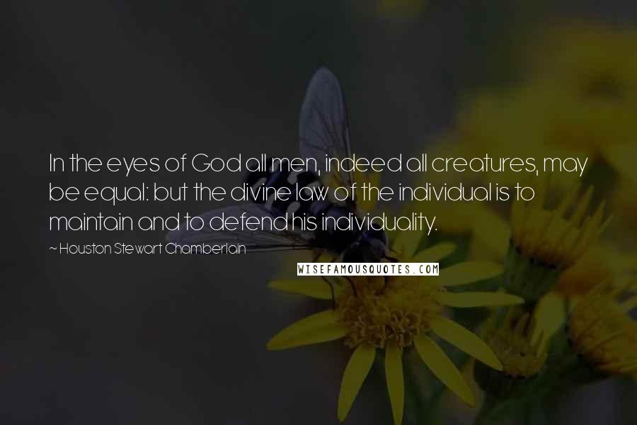 Houston Stewart Chamberlain Quotes: In the eyes of God all men, indeed all creatures, may be equal: but the divine law of the individual is to maintain and to defend his individuality.