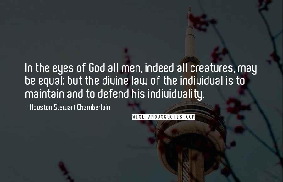 Houston Stewart Chamberlain Quotes: In the eyes of God all men, indeed all creatures, may be equal: but the divine law of the individual is to maintain and to defend his individuality.