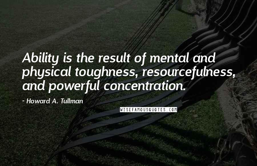 Howard A. Tullman Quotes: Ability is the result of mental and physical toughness, resourcefulness, and powerful concentration.