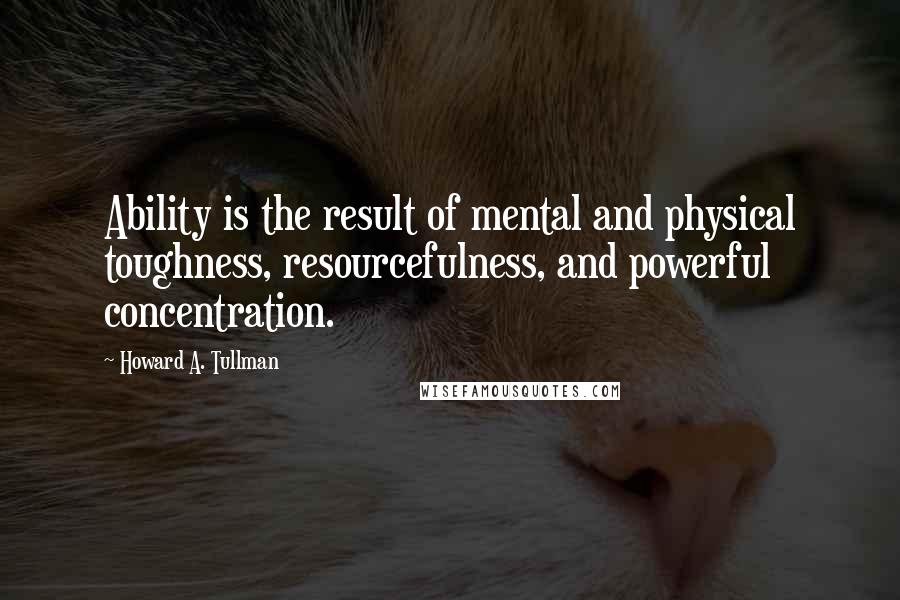 Howard A. Tullman Quotes: Ability is the result of mental and physical toughness, resourcefulness, and powerful concentration.