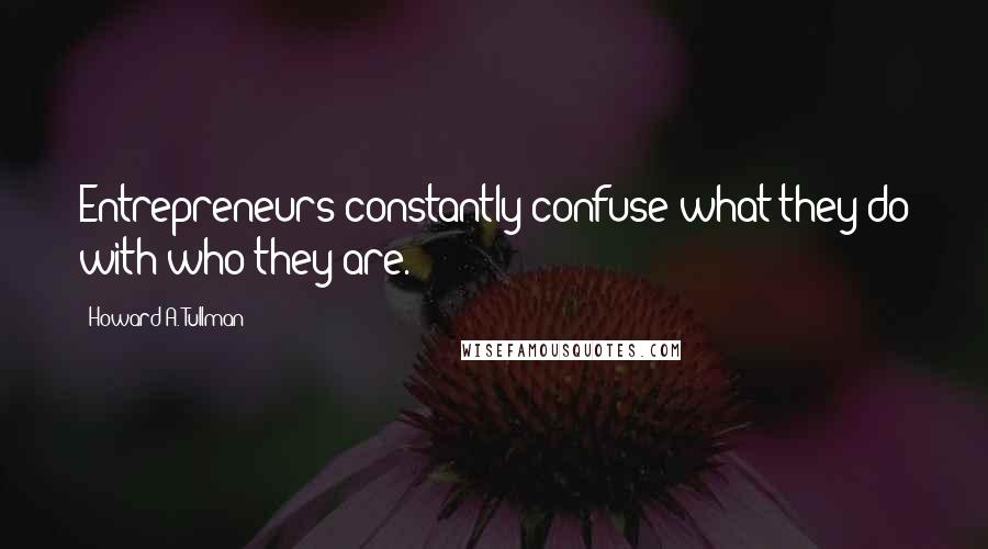 Howard A. Tullman Quotes: Entrepreneurs constantly confuse what they do with who they are.