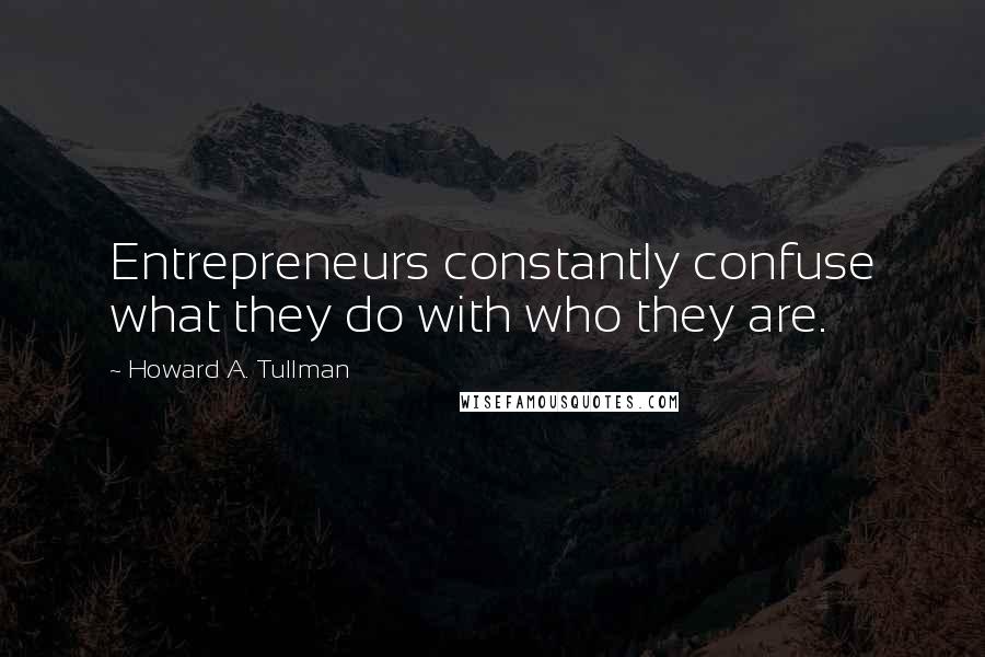 Howard A. Tullman Quotes: Entrepreneurs constantly confuse what they do with who they are.