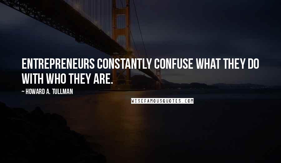 Howard A. Tullman Quotes: Entrepreneurs constantly confuse what they do with who they are.