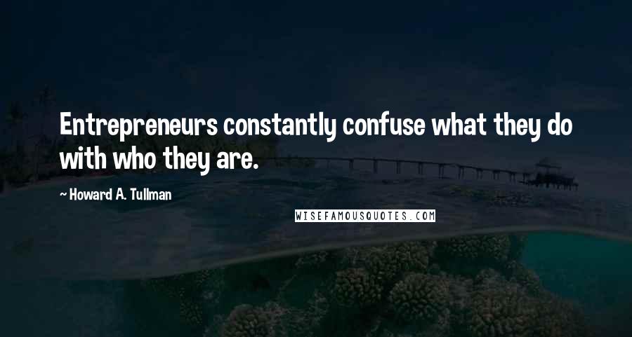 Howard A. Tullman Quotes: Entrepreneurs constantly confuse what they do with who they are.